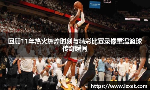 回顾11年热火辉煌时刻与精彩比赛录像重温篮球传奇瞬间