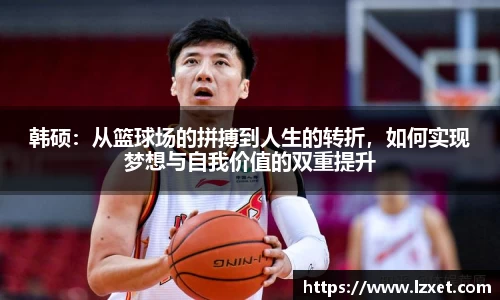 韩硕：从篮球场的拼搏到人生的转折，如何实现梦想与自我价值的双重提升