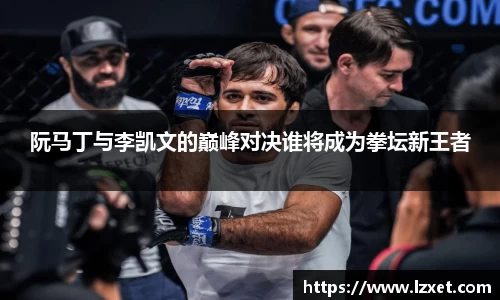 阮马丁与李凯文的巅峰对决谁将成为拳坛新王者